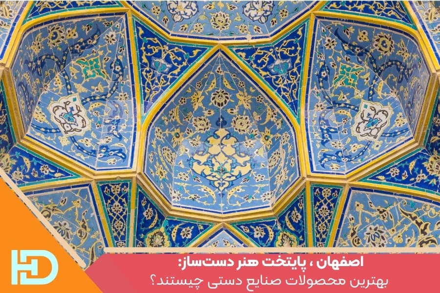 اصفهان ، پایتخت هنر دست‌ساز: بهترین محصولات صنایع دستی چیستند؟